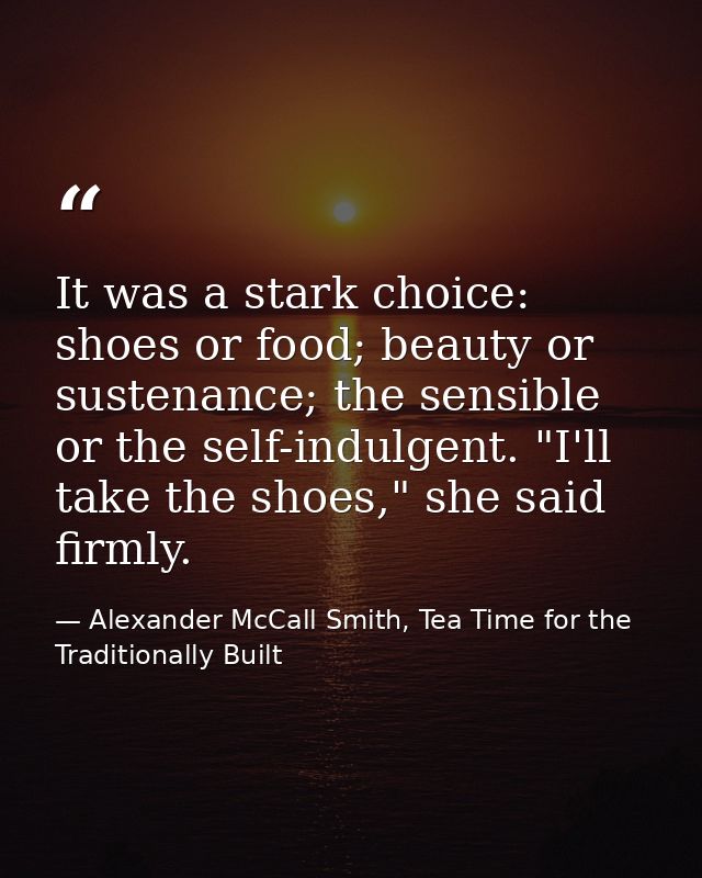 It was a stark choice: shoes or food; beauty or sustenance; the sensible or the self-indulgent. "I'll take the shoes," s — Alexander McCall Smith, Tea Time for the Traditionally Built