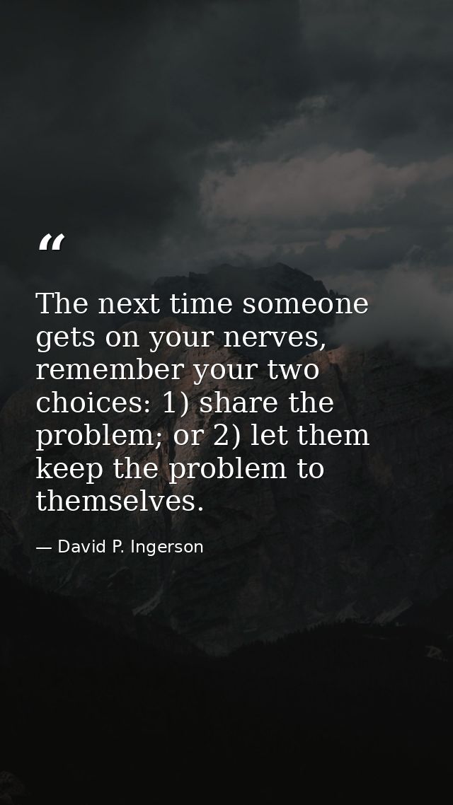 The next time someone gets on your nerves, remember your two choices: 1) share the problem; or 2) let them keep the prob — David P. Ingerson