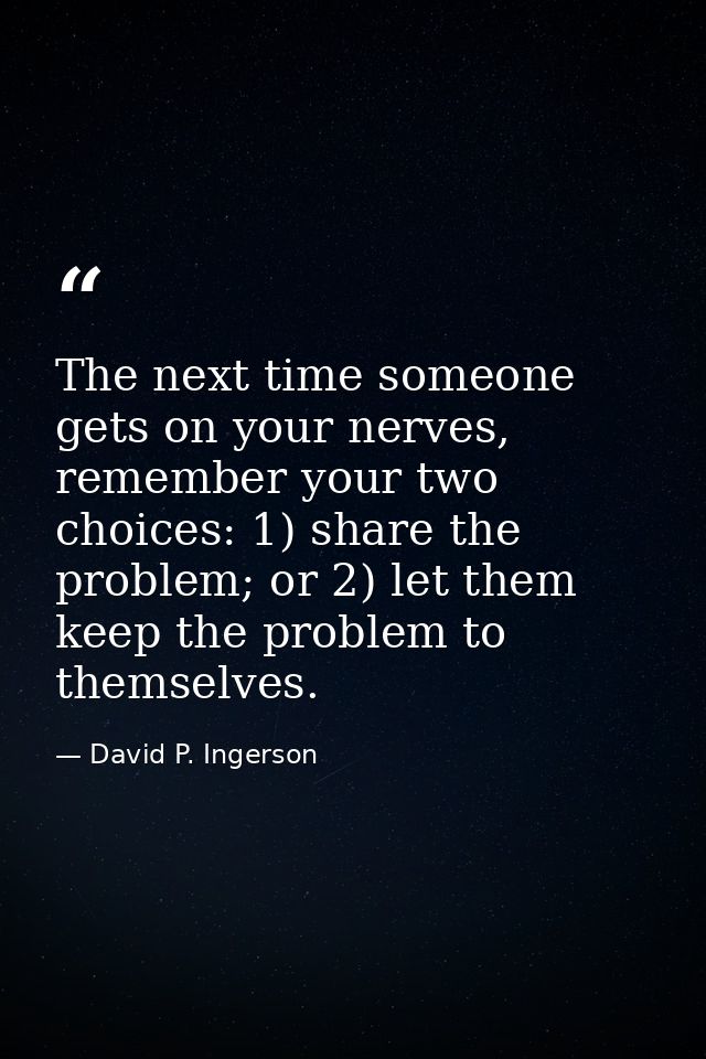 The next time someone gets on your nerves, remember your two choices: 1) share the problem; or 2) let them keep the prob — David P. Ingerson