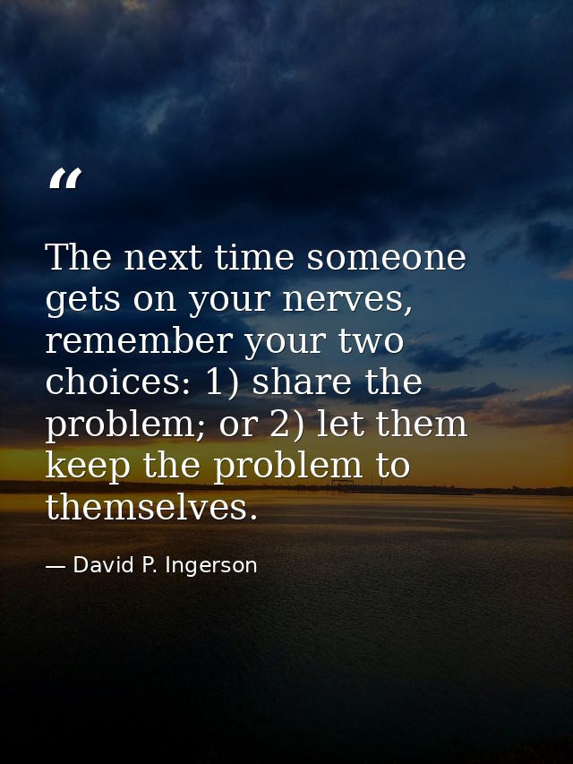 The next time someone gets on your nerves, remember your two choices: 1) share the problem; or 2) let them keep the prob — David P. Ingerson