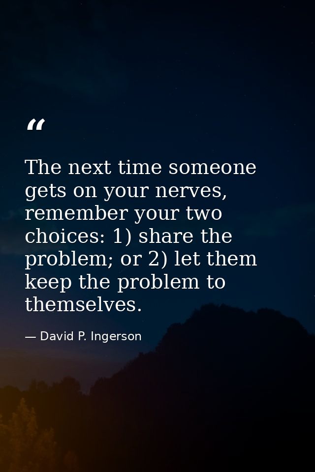 The next time someone gets on your nerves, remember your two choices: 1) share the problem; or 2) let them keep the prob — David P. Ingerson