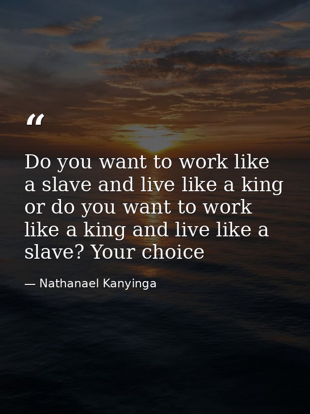 Do you want to work like a slave and live like a king or do you want to work like a king and live like a slave? Your cho — Nathanael Kanyinga