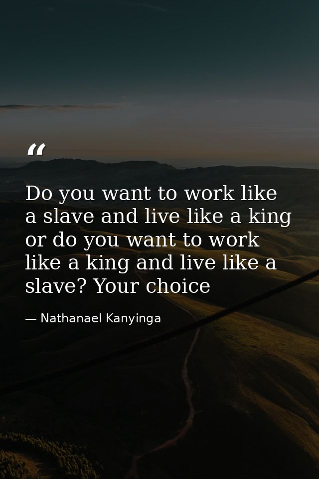 Do you want to work like a slave and live like a king or do you want to work like a king and live like a slave? Your cho — Nathanael Kanyinga
