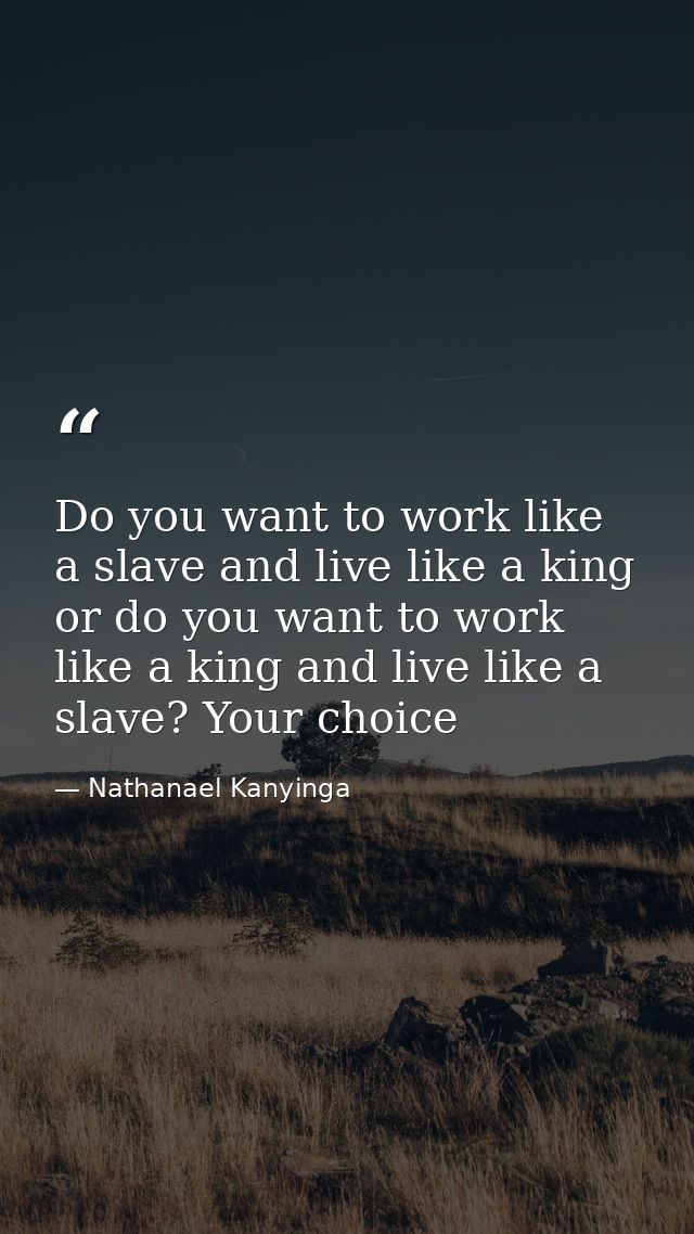 Do you want to work like a slave and live like a king or do you want to work like a king and live like a slave? Your cho — Nathanael Kanyinga