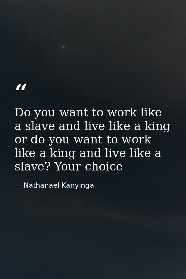 Do you want to work like a slave and live like a king or do you want to work like a king and live like a slave? Your cho — Nathanael Kanyinga