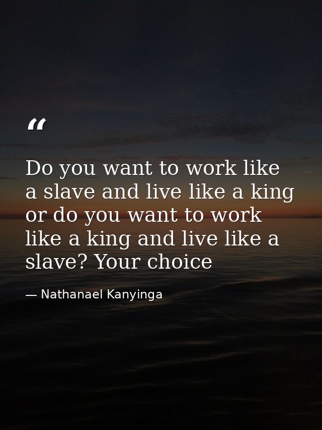 Do you want to work like a slave and live like a king or do you want to work like a king and live like a slave? Your cho — Nathanael Kanyinga