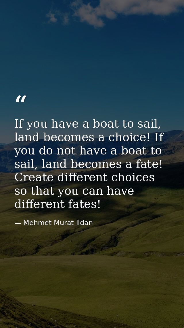 If you have a boat to sail, land becomes a choice! If you do not have a boat to sail, land becomes a fate! Create differ — Mehmet Murat ildan
