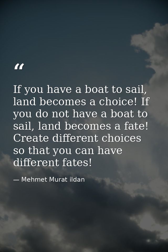 If you have a boat to sail, land becomes a choice! If you do not have a boat to sail, land becomes a fate! Create differ — Mehmet Murat ildan
