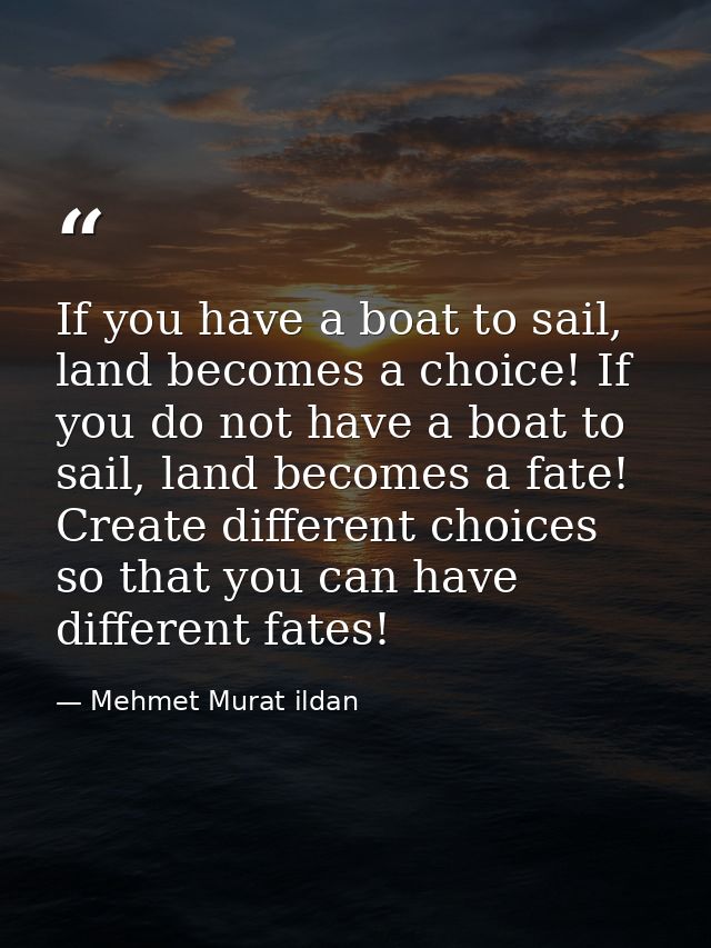If you have a boat to sail, land becomes a choice! If you do not have a boat to sail, land becomes a fate! Create differ — Mehmet Murat ildan
