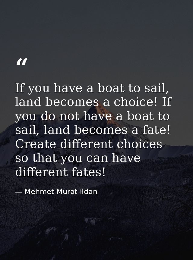 If you have a boat to sail, land becomes a choice! If you do not have a boat to sail, land becomes a fate! Create differ — Mehmet Murat ildan