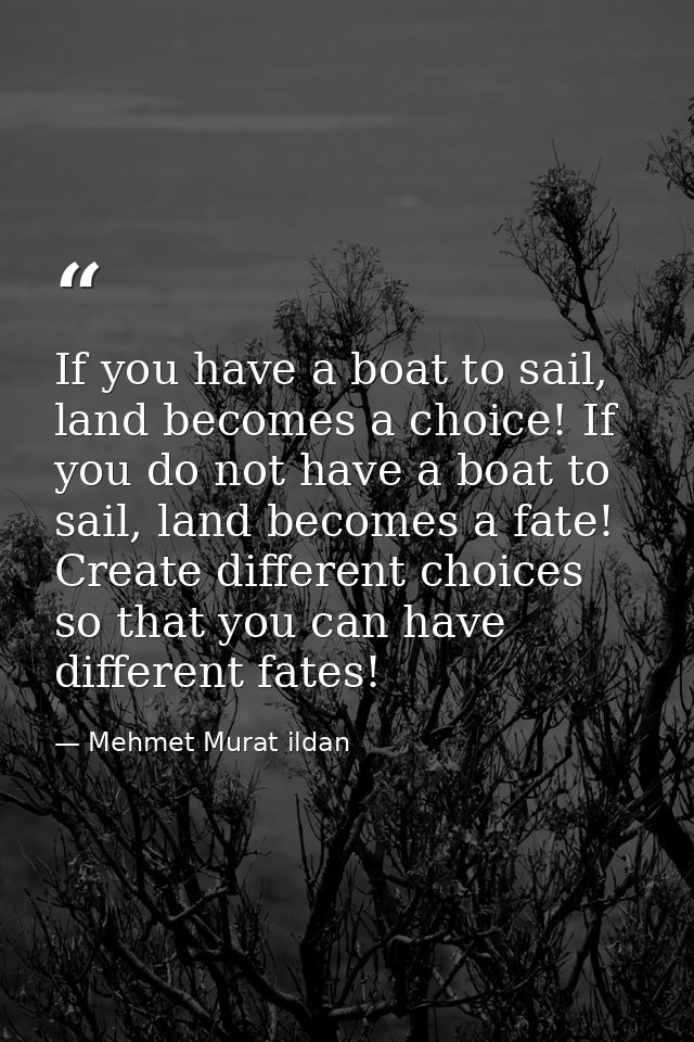 If you have a boat to sail, land becomes a choice! If you do not have a boat to sail, land becomes a fate! Create differ — Mehmet Murat ildan