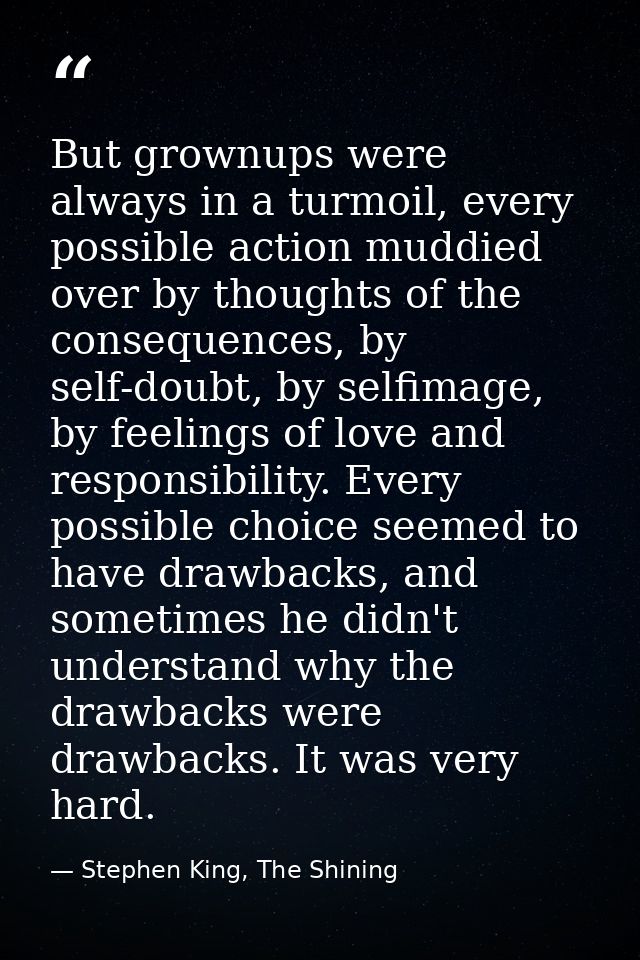 But grownups were always in a turmoil, every possible action muddied over by thoughts of the consequences, by self-doubt — Stephen King, The Shining
