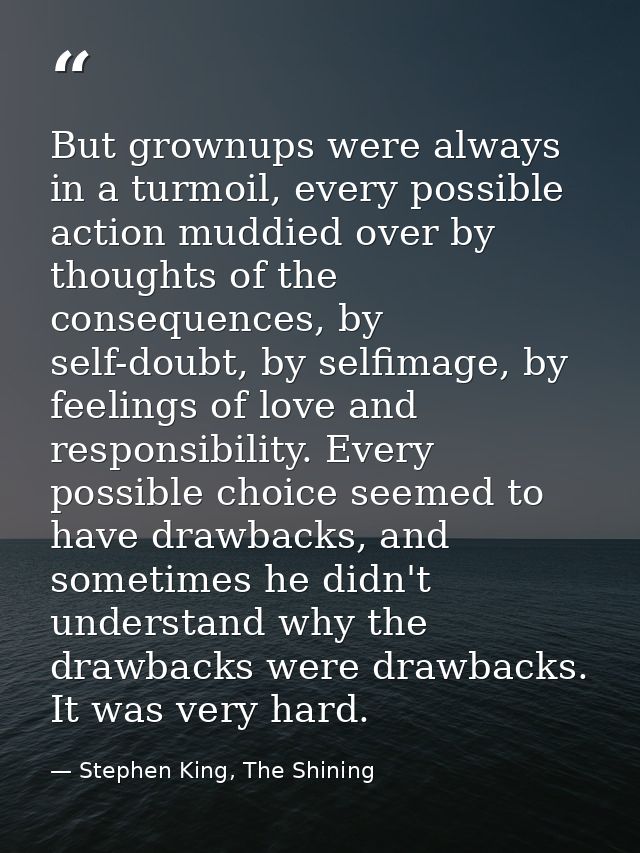 But grownups were always in a turmoil, every possible action muddied over by thoughts of the consequences, by self-doubt — Stephen King, The Shining