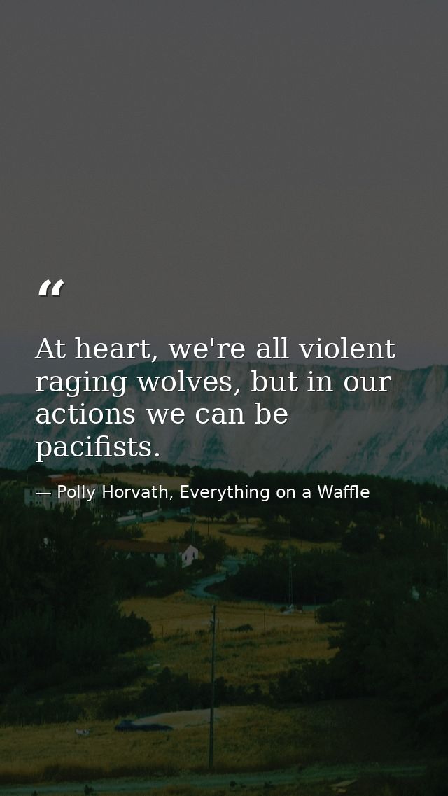 At heart, we're all violent raging wolves, but in our actions we can be pacifists. — Polly Horvath, Everything on a Waffle