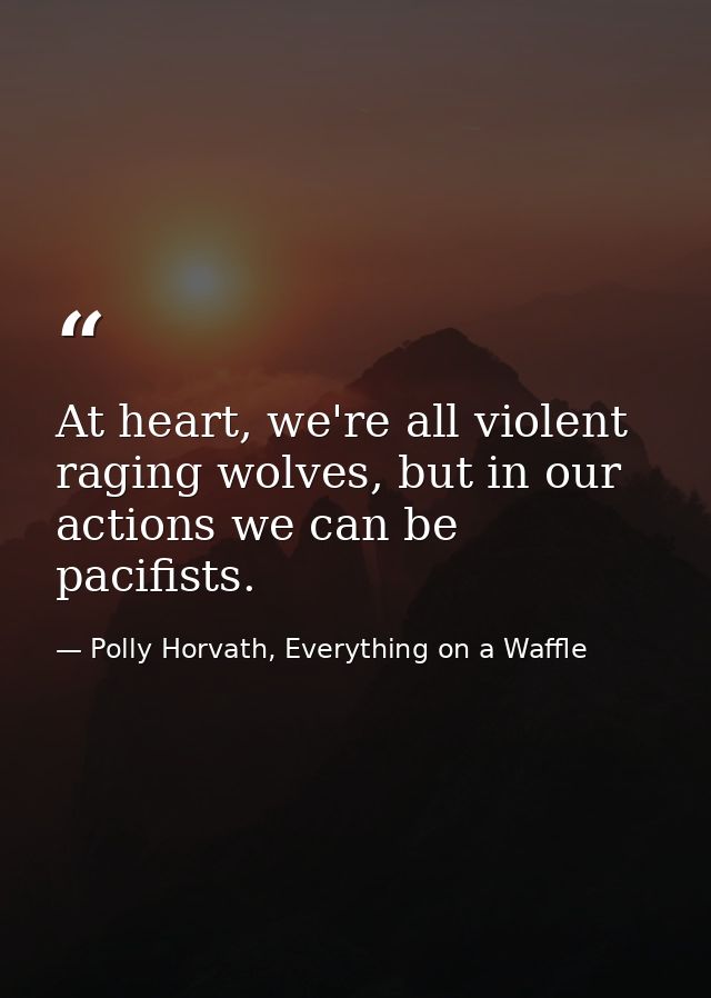 At heart, we're all violent raging wolves, but in our actions we can be pacifists. — Polly Horvath, Everything on a Waffle