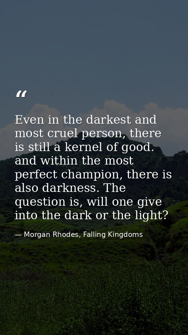 Even in the darkest and most cruel person, there is still a kernel of good. and within the most perfect champion, there  — Morgan Rhodes, Falling Kingdoms