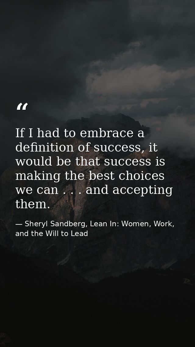 If I had to embrace a definition of success, it would be that success is making the best choices we can . . . and accept — Sheryl Sandberg, Lean In: Women, Work, and the Will to Lead