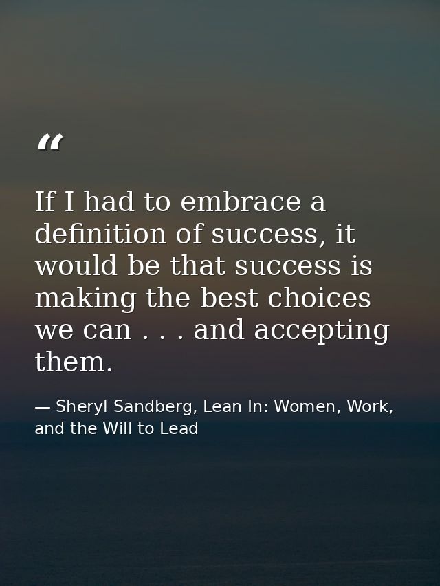 If I had to embrace a definition of success, it would be that success is making the best choices we can . . . and accept — Sheryl Sandberg, Lean In: Women, Work, and the Will to Lead