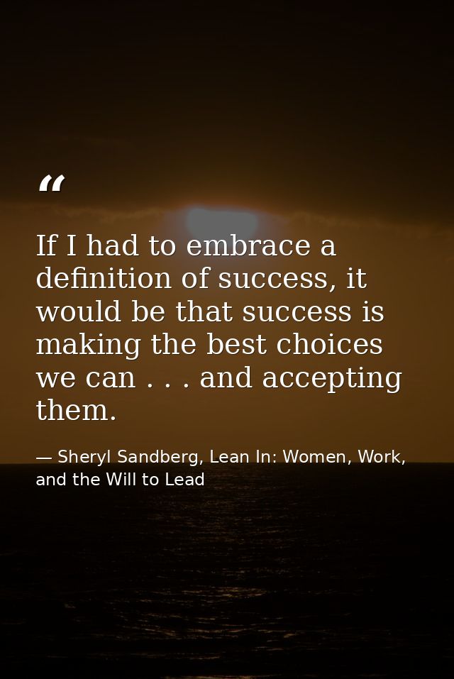 If I had to embrace a definition of success, it would be that success is making the best choices we can . . . and accept — Sheryl Sandberg, Lean In: Women, Work, and the Will to Lead