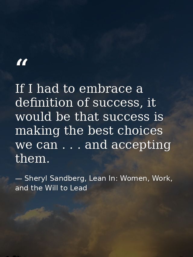 If I had to embrace a definition of success, it would be that success is making the best choices we can . . . and accept — Sheryl Sandberg, Lean In: Women, Work, and the Will to Lead