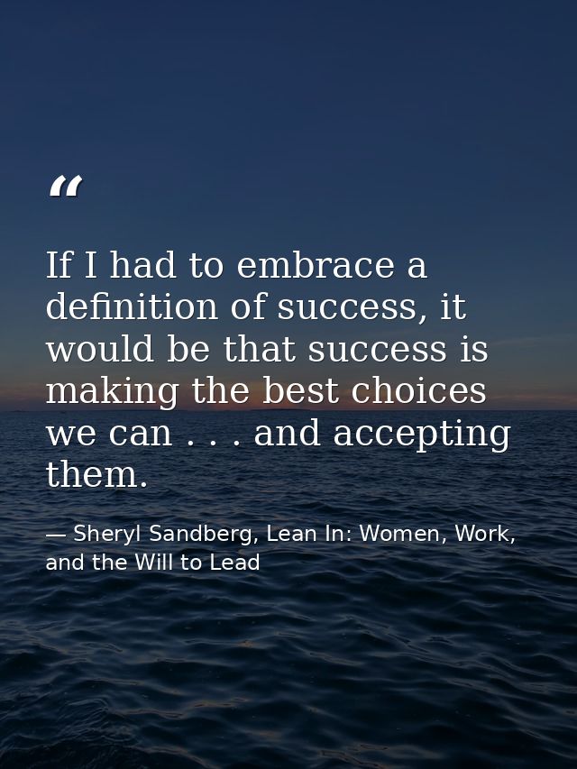 If I had to embrace a definition of success, it would be that success is making the best choices we can . . . and accept — Sheryl Sandberg, Lean In: Women, Work, and the Will to Lead