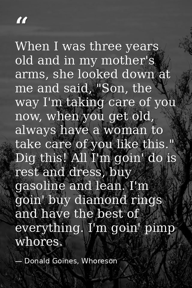 When I was three years old and in my mother's arms, she looked down at me and said, "Son, the way I'm taking care of you — Donald Goines, Whoreson