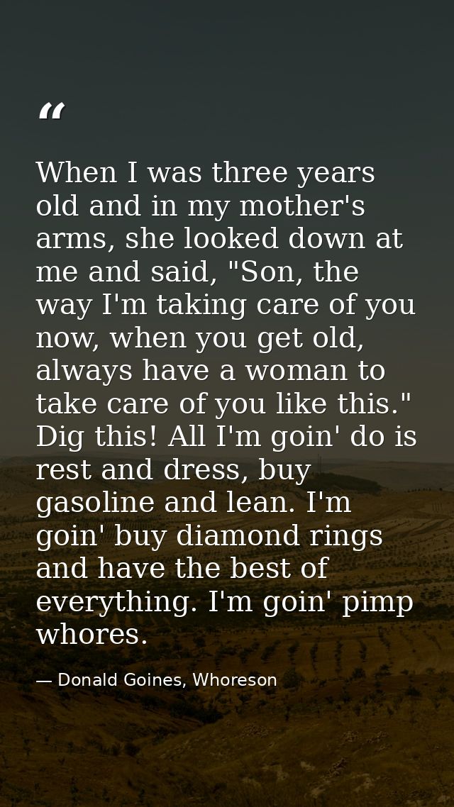 When I was three years old and in my mother's arms, she looked down at me and said, "Son, the way I'm taking care of you — Donald Goines, Whoreson
