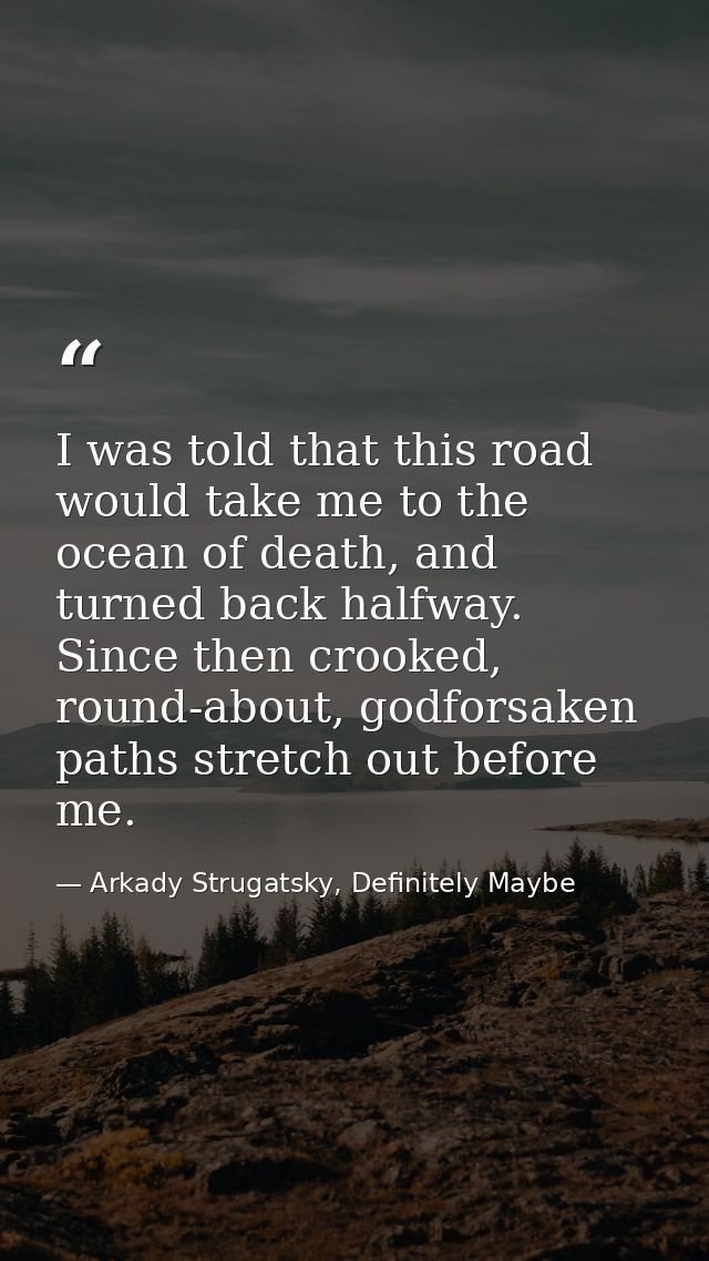 I was told that this road would take me to the ocean of death, and turned back halfway. Since then crooked, round-about, — Arkady Strugatsky, Definitely Maybe