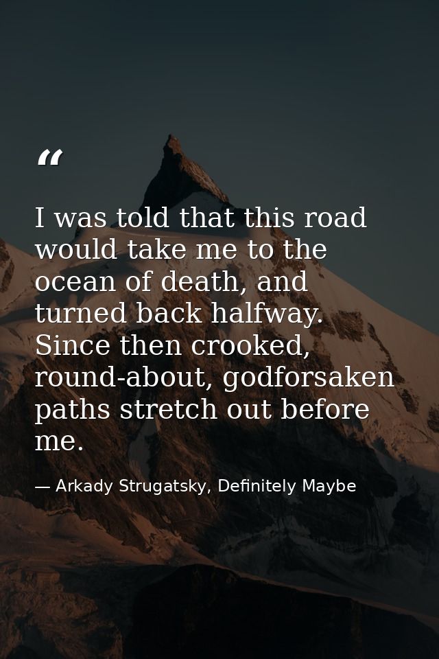 I was told that this road would take me to the ocean of death, and turned back halfway. Since then crooked, round-about, — Arkady Strugatsky, Definitely Maybe