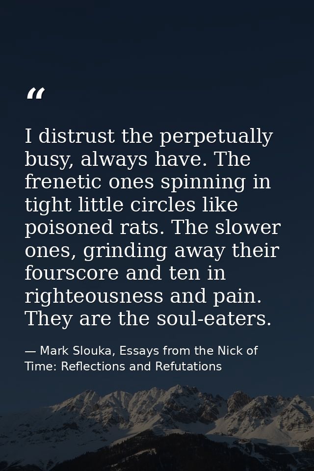 I distrust the perpetually busy, always have. The frenetic ones spinning in tight little circles like poisoned rats. The — Mark Slouka, Essays from the Nick of Time: Reflections and Refutations