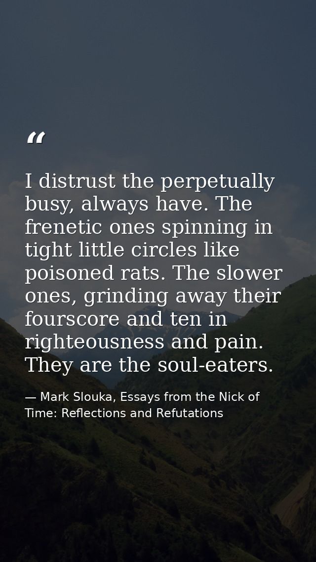 I distrust the perpetually busy, always have. The frenetic ones spinning in tight little circles like poisoned rats. The — Mark Slouka, Essays from the Nick of Time: Reflections and Refutations
