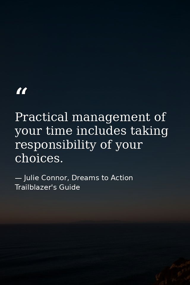 Practical management of your time includes taking responsibility of your choices. — Julie Connor, Dreams to Action Trailblazer's Guide