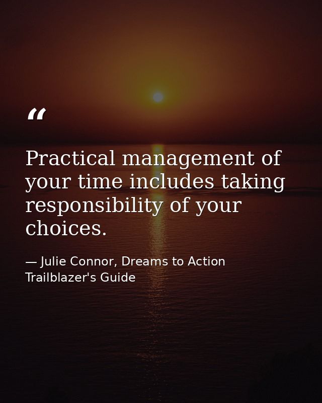 Practical management of your time includes taking responsibility of your choices. — Julie Connor, Dreams to Action Trailblazer's Guide