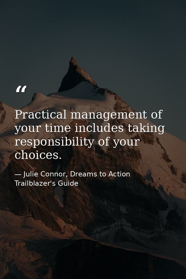 Practical management of your time includes taking responsibility of your choices. — Julie Connor, Dreams to Action Trailblazer's Guide