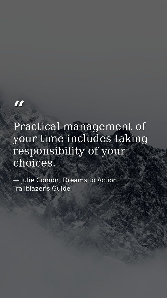 Practical management of your time includes taking responsibility of your choices. — Julie Connor, Dreams to Action Trailblazer's Guide