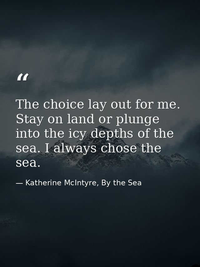 The choice lay out for me. Stay on land or plunge into the icy depths of the sea. I always chose the sea. — Katherine McIntyre, By the Sea