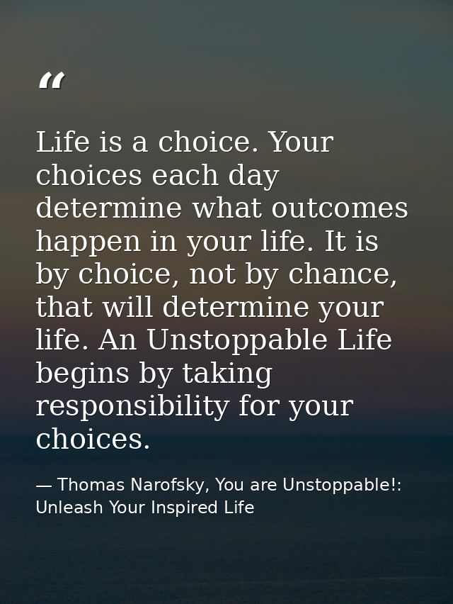 Life is a choice. Your choices each day determine what outcomes happen in your life. It is by choice, not by chance, tha — Thomas Narofsky, You are Unstoppable!: Unleash Your Inspired Life
