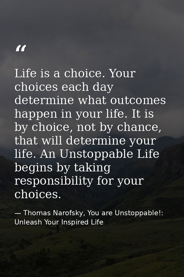 Life is a choice. Your choices each day determine what outcomes happen in your life. It is by choice, not by chance, tha — Thomas Narofsky, You are Unstoppable!: Unleash Your Inspired Life
