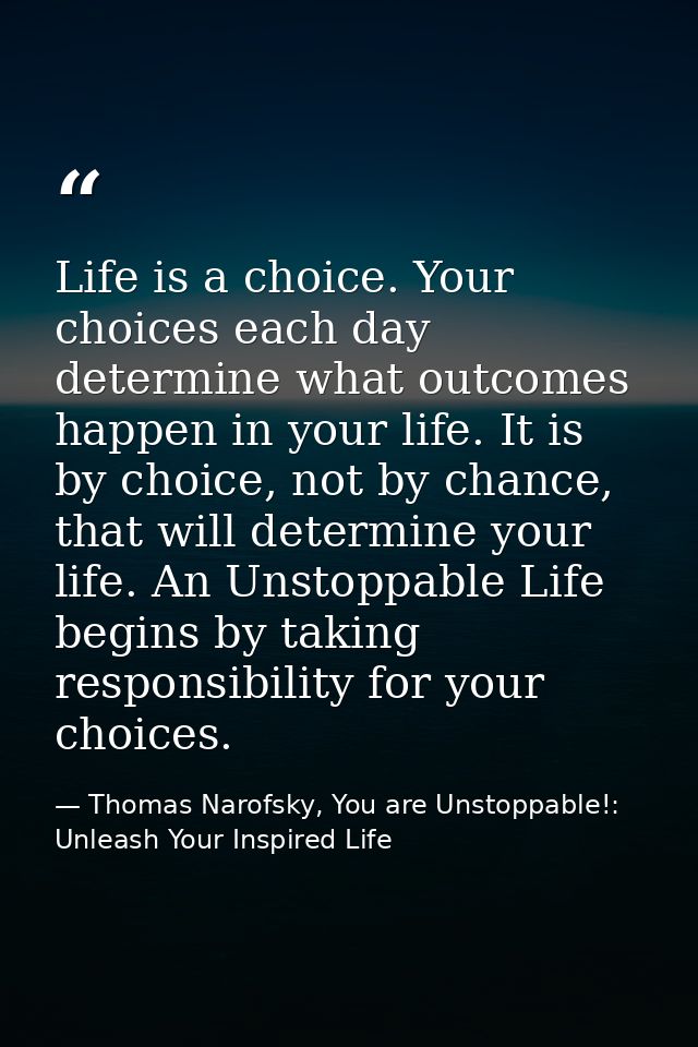 Life is a choice. Your choices each day determine what outcomes happen in your life. It is by choice, not by chance, tha — Thomas Narofsky, You are Unstoppable!: Unleash Your Inspired Life