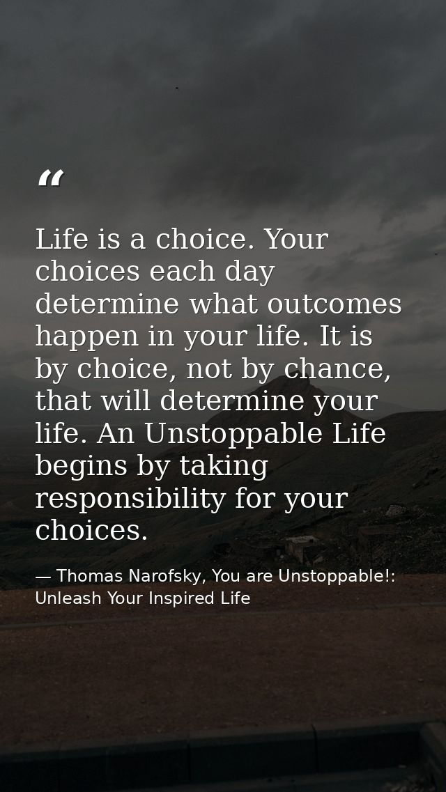 Life is a choice. Your choices each day determine what outcomes happen in your life. It is by choice, not by chance, tha — Thomas Narofsky, You are Unstoppable!: Unleash Your Inspired Life