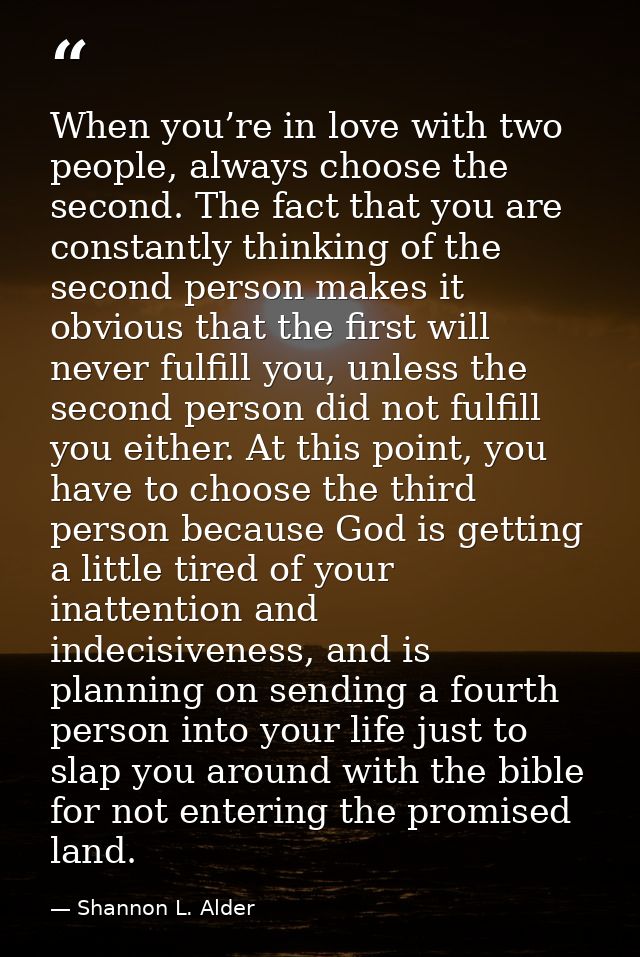 When you’re in love with two people, always choose the second. The fact that you are constantly thinking of the second p — Shannon L. Alder