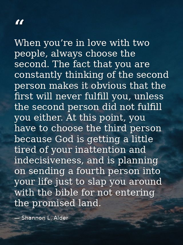 When you’re in love with two people, always choose the second. The fact that you are constantly thinking of the second p — Shannon L. Alder