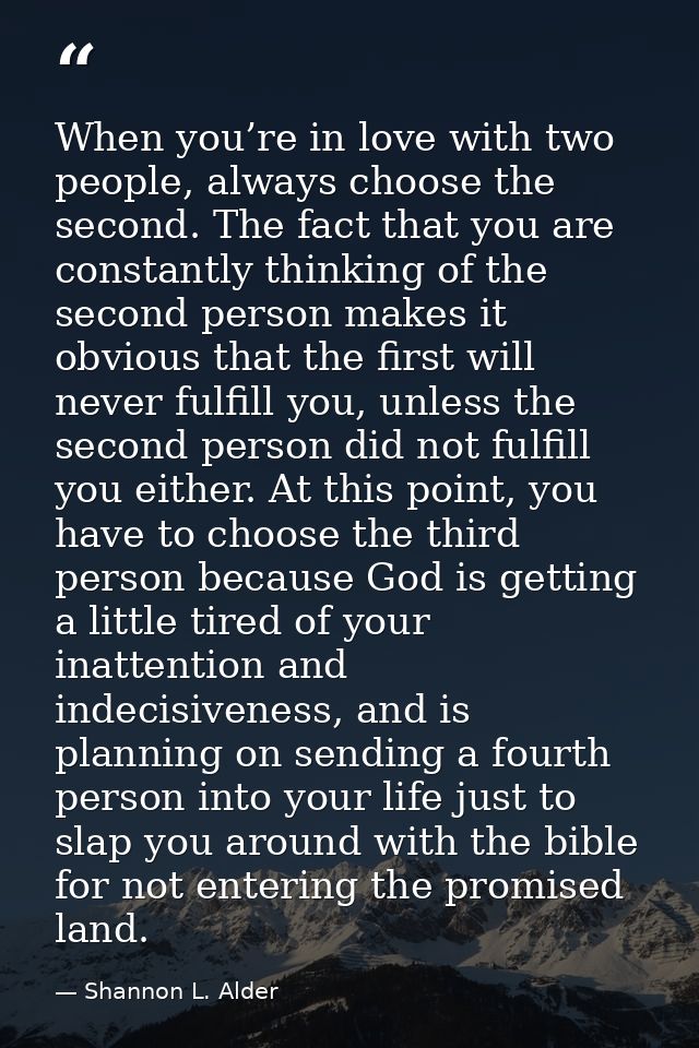 When you’re in love with two people, always choose the second. The fact that you are constantly thinking of the second p — Shannon L. Alder