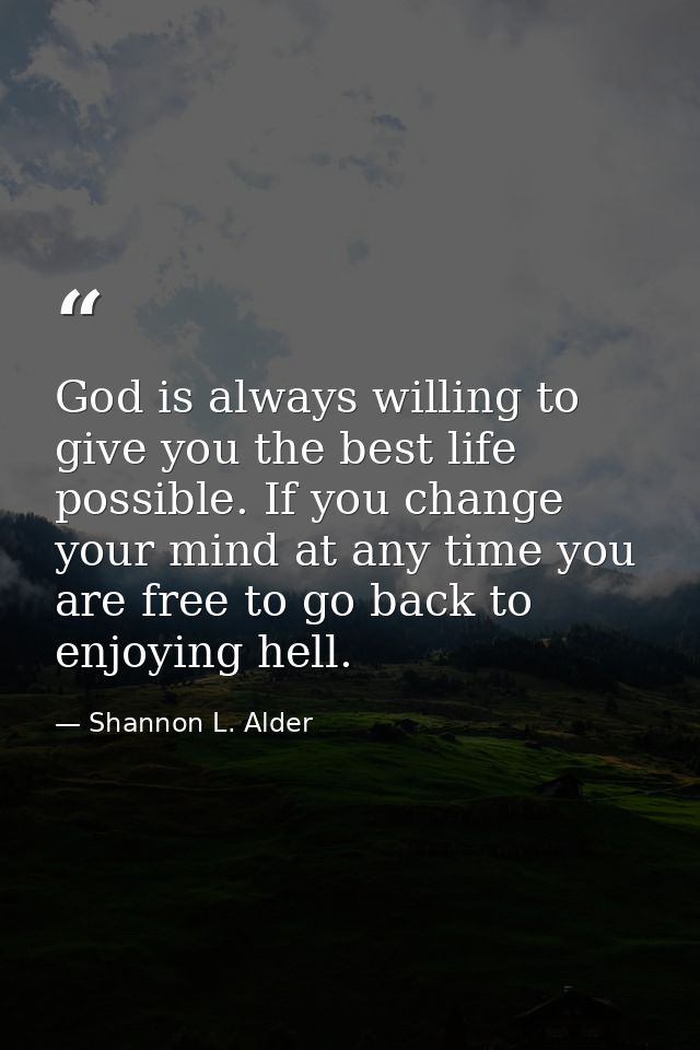 God is always willing to give you the best life possible. If you change your mind at any time you are free to go back to — Shannon L. Alder