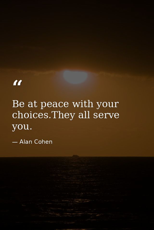 Be at peace with your choices.They all serve you. — Alan Cohen