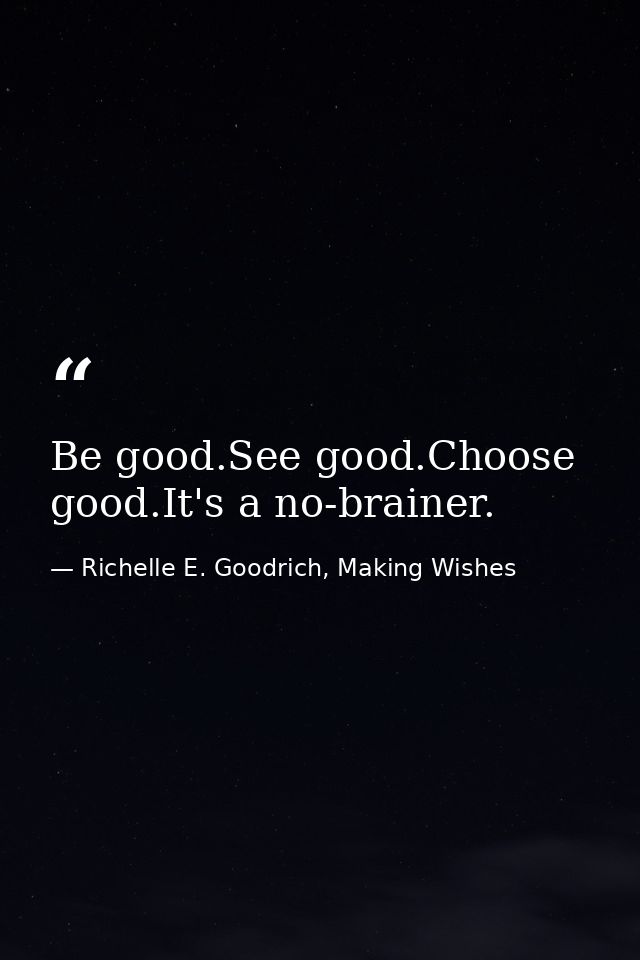 Be good.See good.Choose good.It's a no-brainer. — Richelle E. Goodrich, Making Wishes