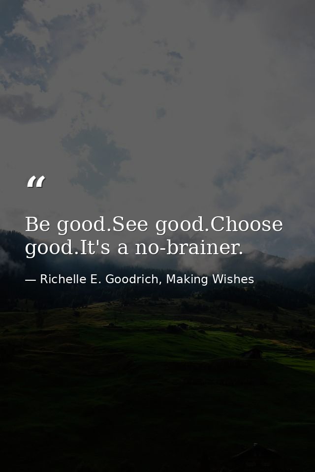 Be good.See good.Choose good.It's a no-brainer. — Richelle E. Goodrich, Making Wishes