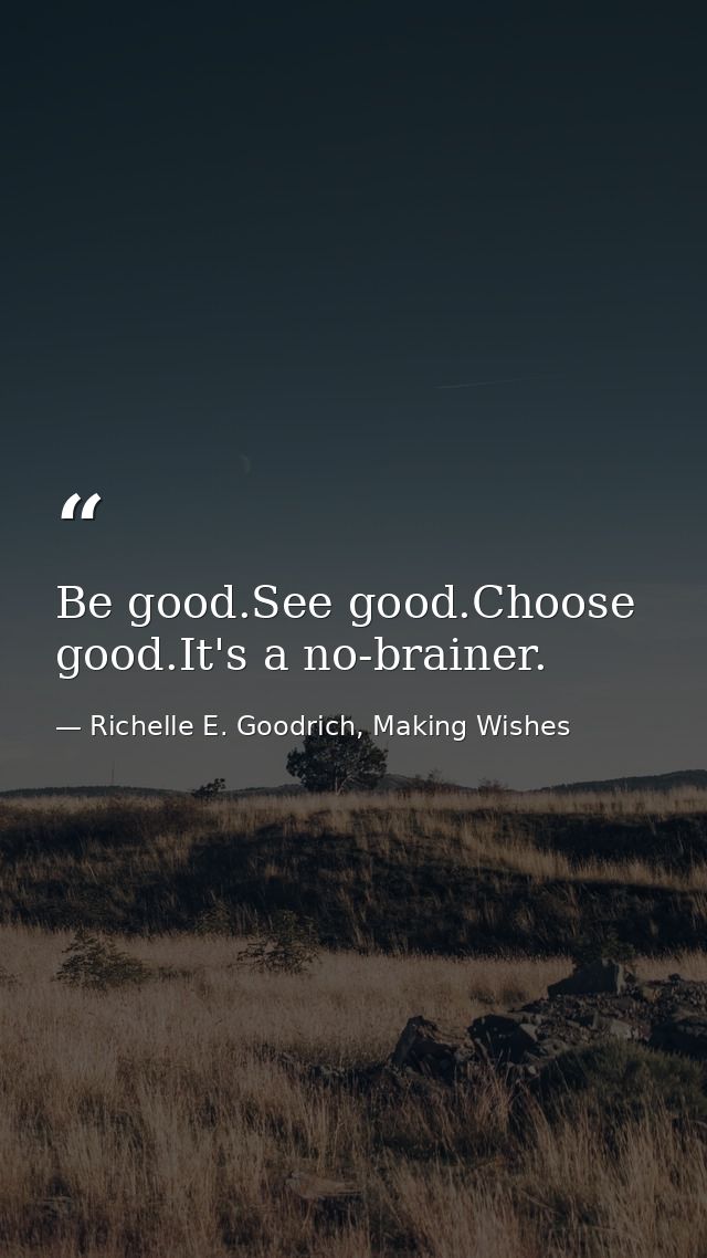 Be good.See good.Choose good.It's a no-brainer. — Richelle E. Goodrich, Making Wishes