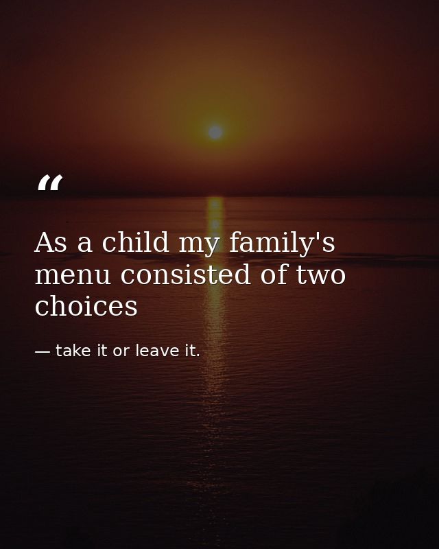 As a child my family's menu consisted of two choices — take it or leave it.
