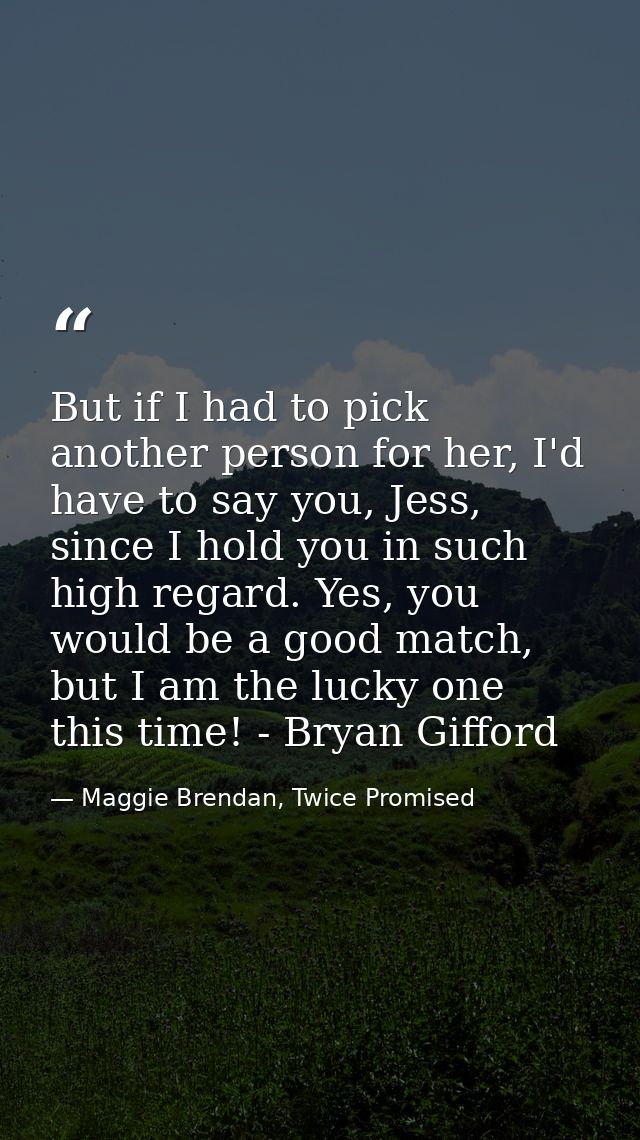 But if I had to pick another person for her, I'd have to say you, Jess, since I hold you in such high regard. Yes, you w — Maggie Brendan, Twice Promised